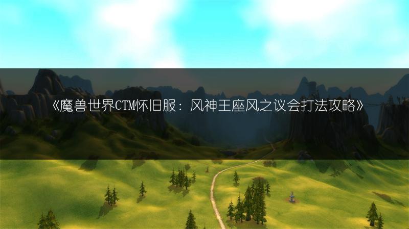 《魔兽世界CTM怀旧服：风神王座风之议会打法攻略》