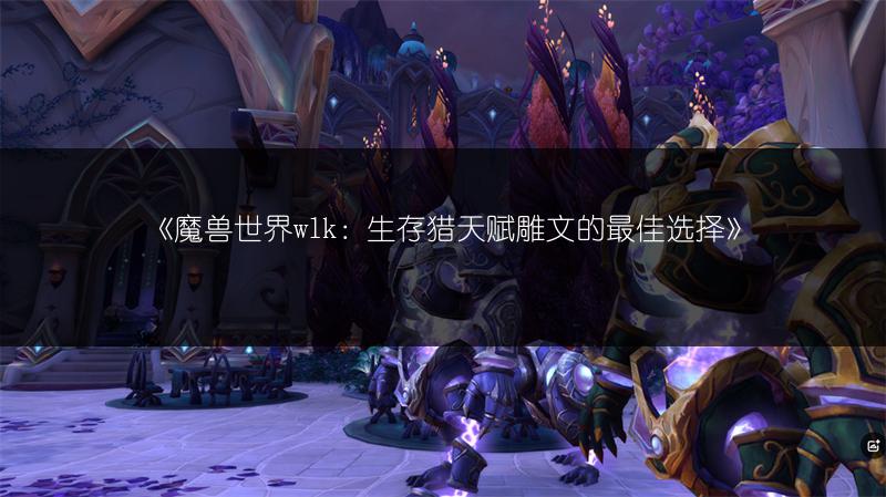 《魔兽世界wlk：生存猎天赋雕文的最佳选择》
