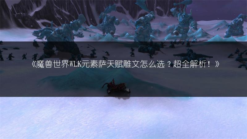 《魔兽世界WLK元素萨天赋雕文怎么选？超全解析！》
