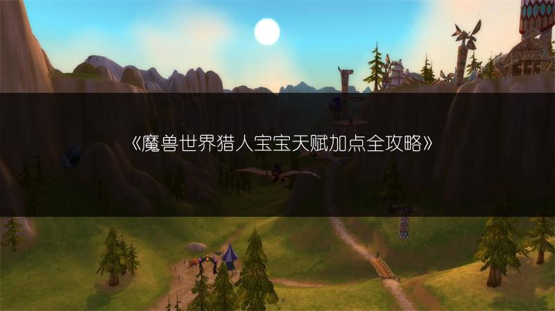 《魔兽世界猎人宝宝天赋加点全攻略》