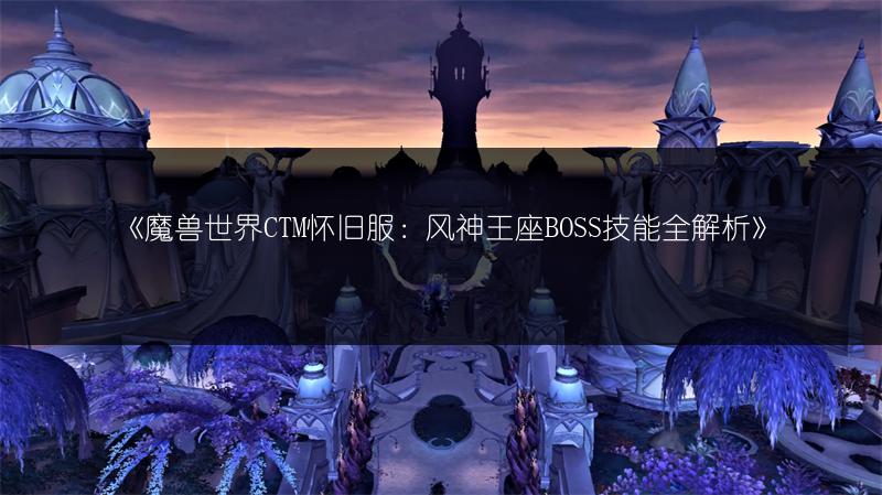 《魔兽世界CTM怀旧服：风神王座BOSS技能全解析》
