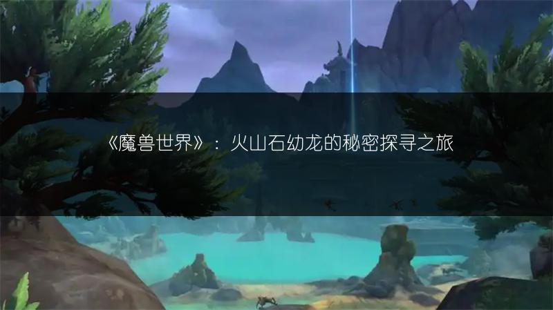 《魔兽世界》：火山石幼龙的秘密探寻之旅