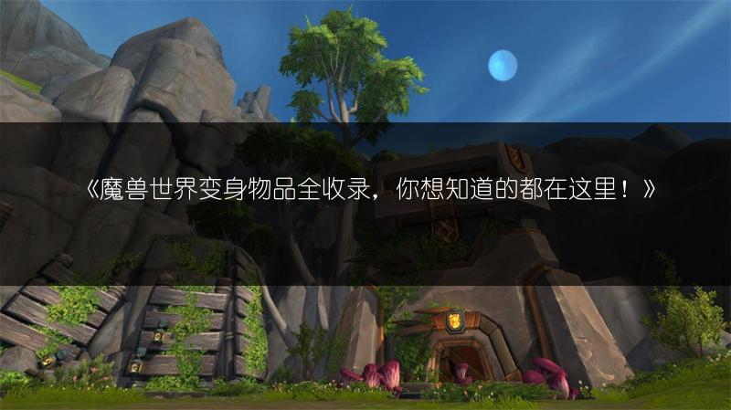 《魔兽世界变身物品全收录，你想知道的都在这里！》