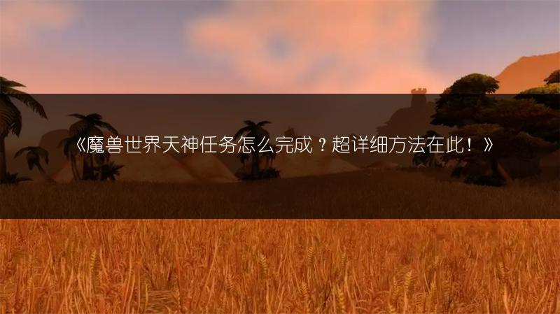 《魔兽世界天神任务怎么完成?超详细方法在此!》