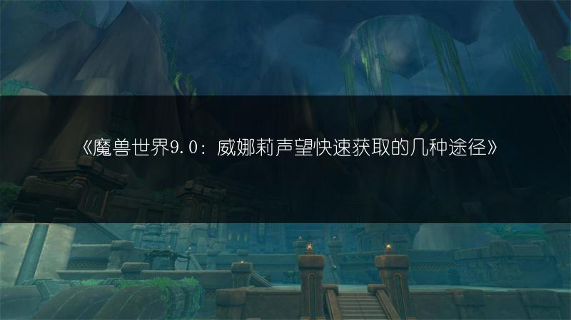 《魔兽世界9.0：威娜莉声望快速获取的几种途径》