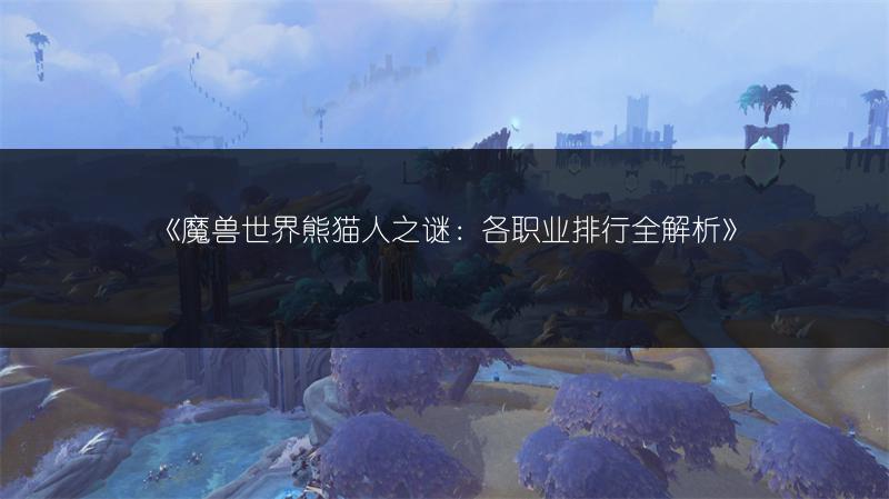 《魔兽世界熊猫人之谜：各职业排行全解析》