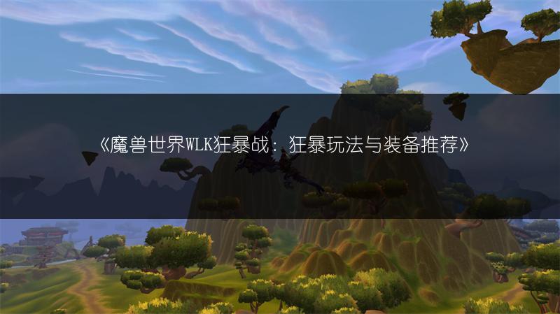 《魔兽世界WLK狂暴战：狂暴玩法与装备推荐》