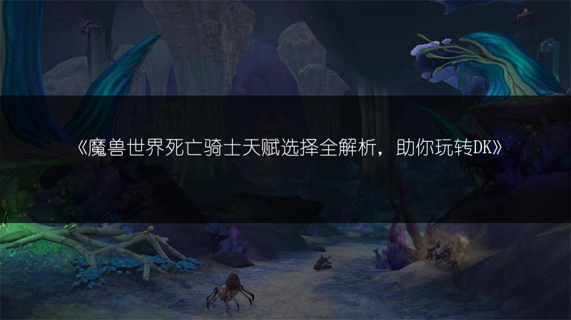 《魔兽世界死亡骑士天赋选择全解析，助你玩转DK》