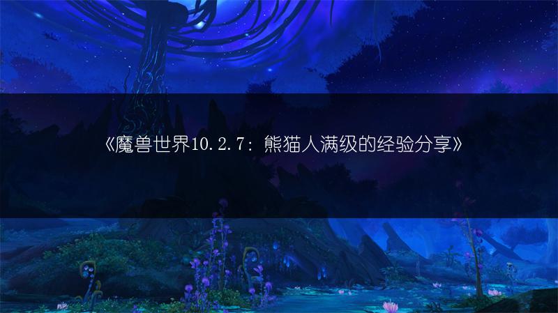 《魔兽世界10.2.7：熊猫人满级的经验分享》