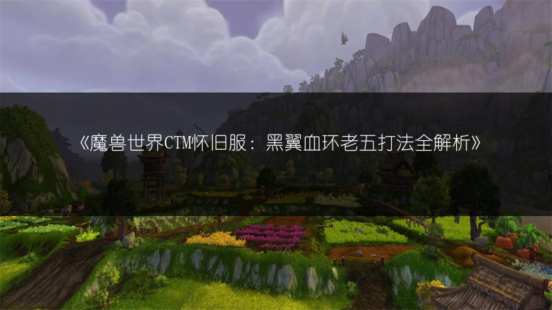 《魔兽世界CTM怀旧服：黑翼血环老五打法全解析》
