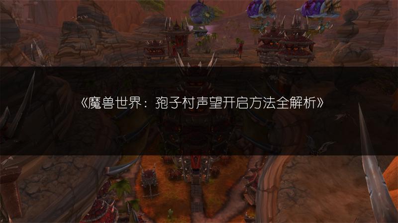 《魔兽世界：孢子村声望开启方法全解析》