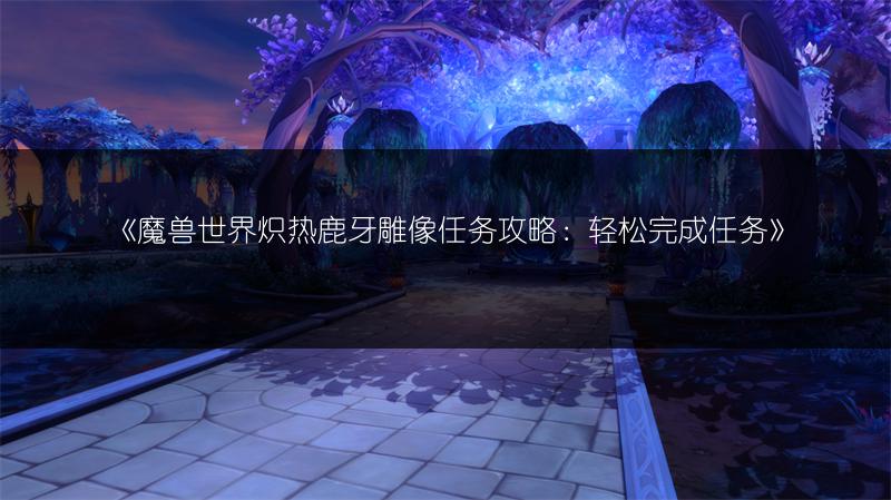 《魔兽世界炽热鹿牙雕像任务攻略：轻松完成任务》