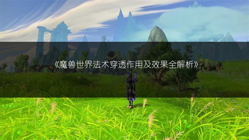 《魔兽世界法术穿透作用及效果全解析》