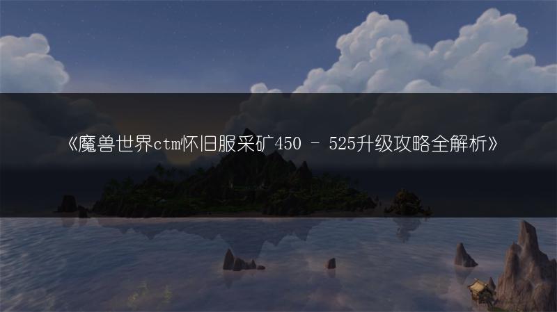 《魔兽世界ctm怀旧服采矿450 - 525升级攻略全解析》