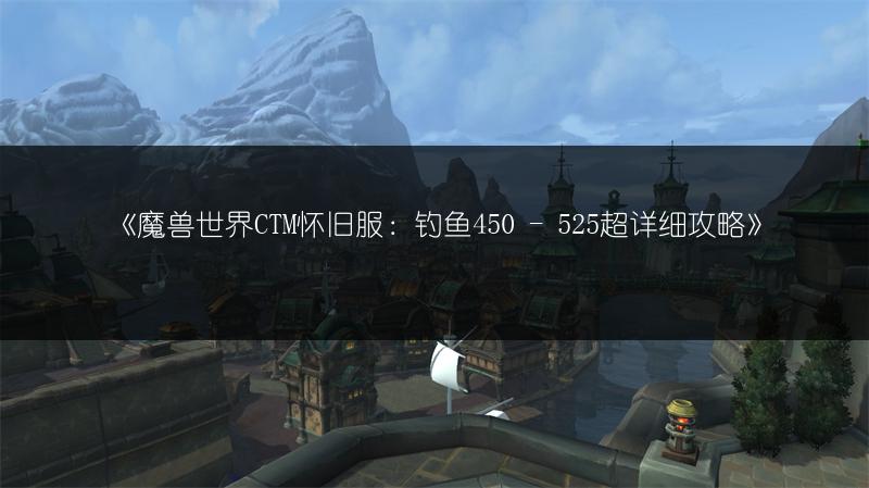 《魔兽世界CTM怀旧服：钓鱼450 - 525超详细攻略》