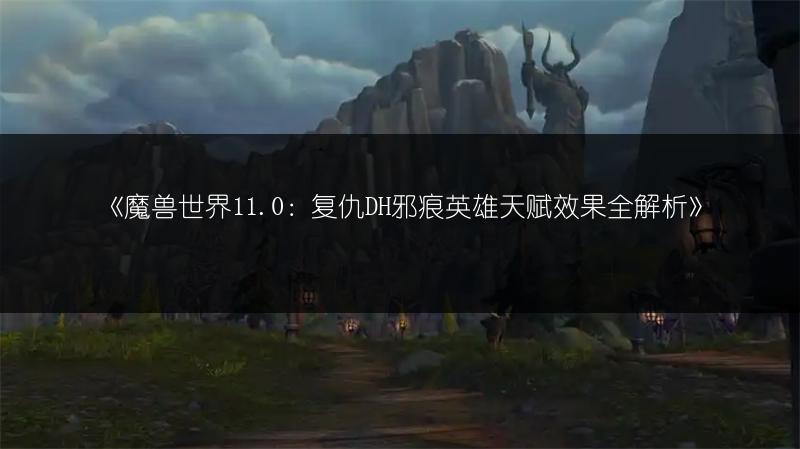 《魔兽世界11.0：复仇DH邪痕英雄天赋效果全解析》