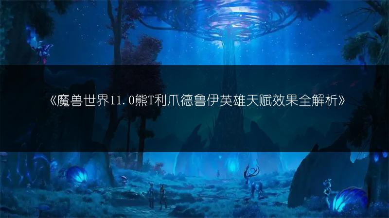 《魔兽世界11.0熊T利爪德鲁伊英雄天赋效果全解析》