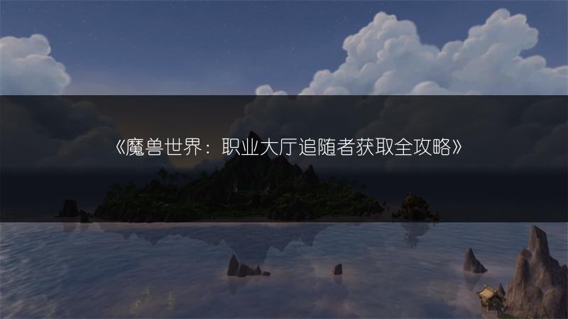 《魔兽世界：职业大厅追随者获取全攻略》