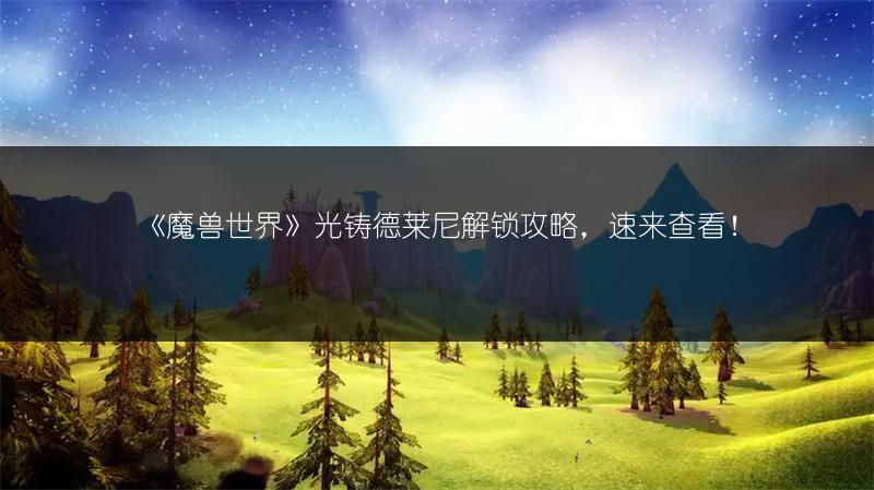 《魔兽世界》光铸德莱尼解锁攻略，速来查看！