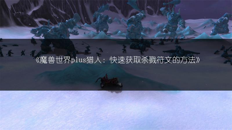 《魔兽世界plus猎人：快速获取杀戮符文的方法》