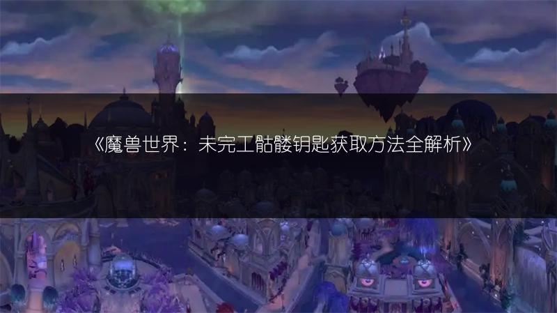 《魔兽世界：未完工骷髅钥匙获取方法全解析》