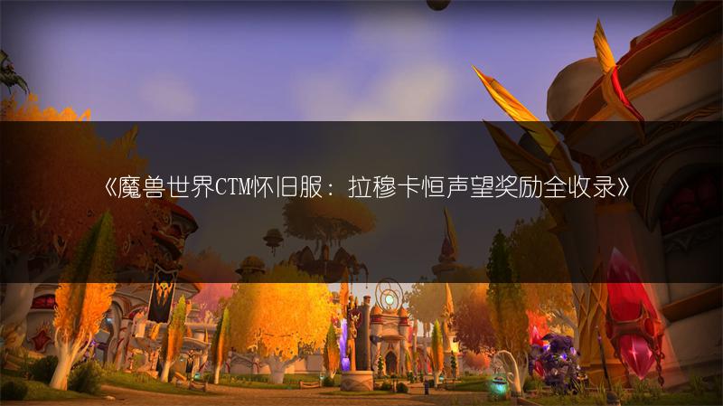 《魔兽世界CTM怀旧服：拉穆卡恒声望奖励全收录》