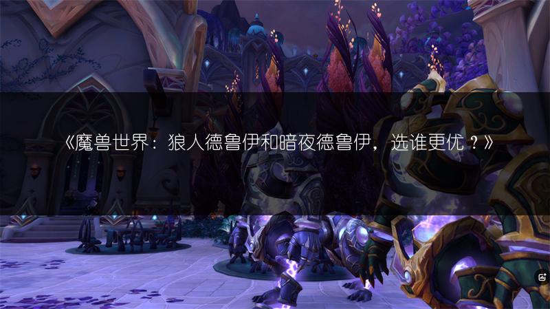 《魔兽世界：狼人德鲁伊和暗夜德鲁伊，选谁更优？》