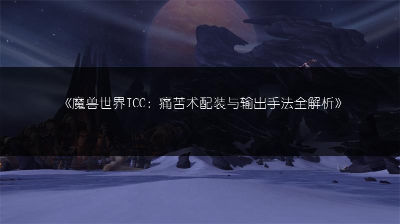《魔兽世界ICC：痛苦术配装与输出手法全解析》