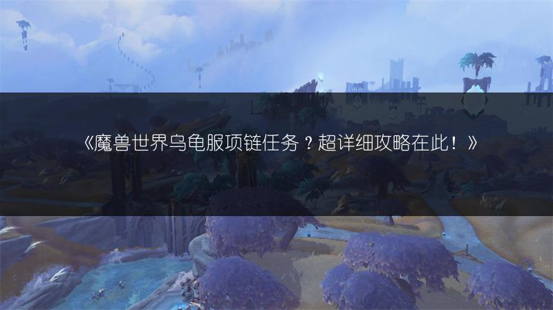《魔兽世界乌龟服项链任务？超详细攻略在此！》