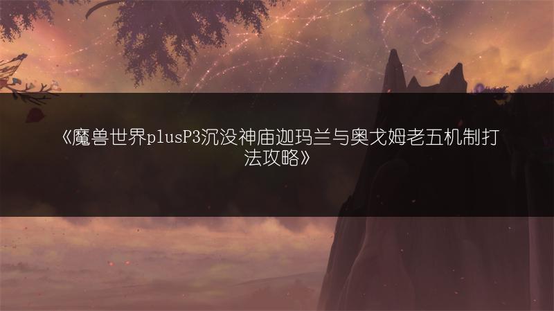 《魔兽世界plusP3沉没神庙迦玛兰与奥戈姆老五机制打法攻略》