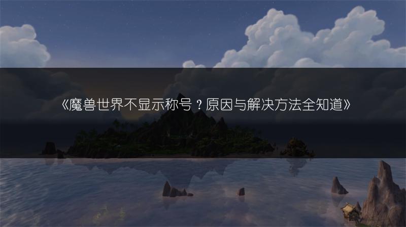 《魔兽世界不显示称号？原因与解决方法全知道》