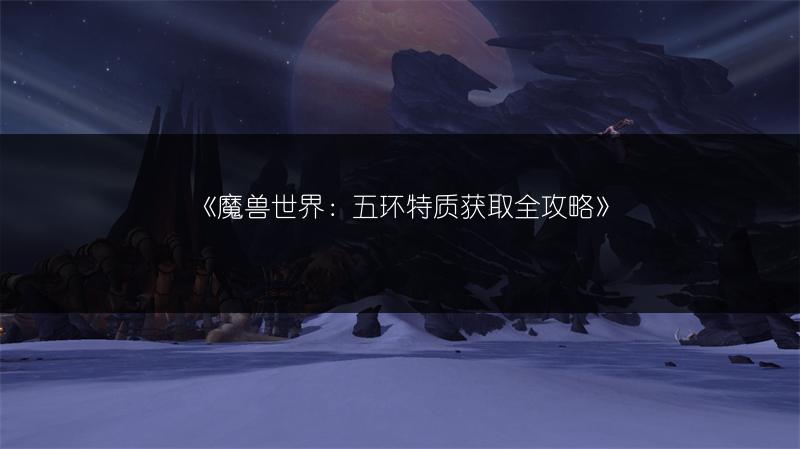《魔兽世界：五环特质获取全攻略》