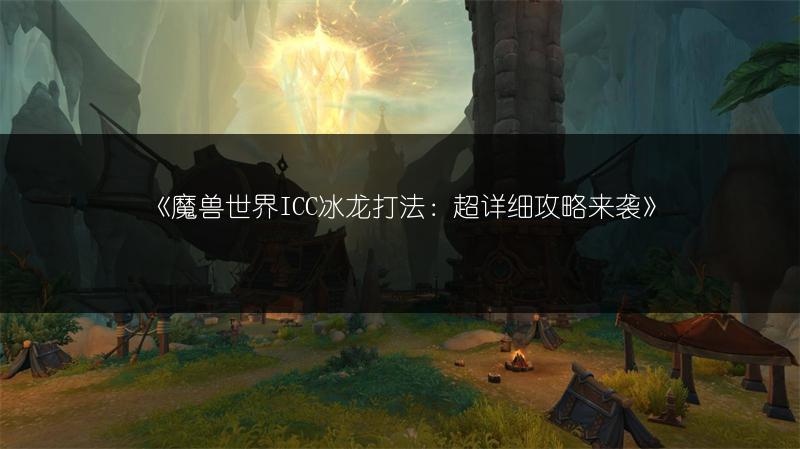 《魔兽世界ICC冰龙打法：超详细攻略来袭》