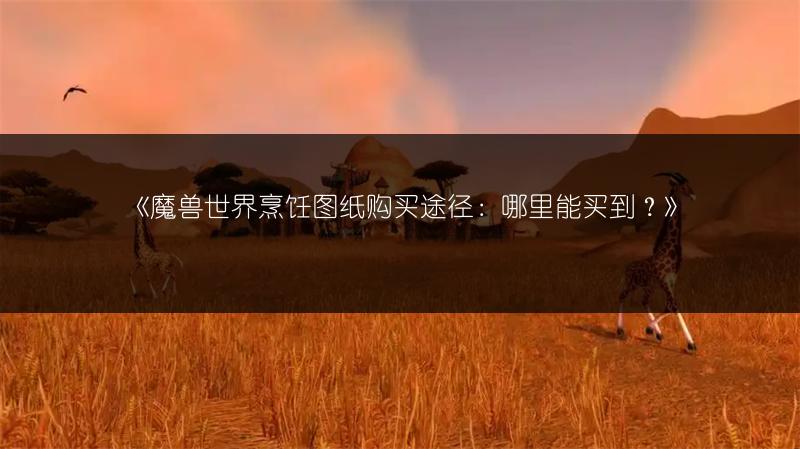 《魔兽世界烹饪图纸购买途径：哪里能买到？》