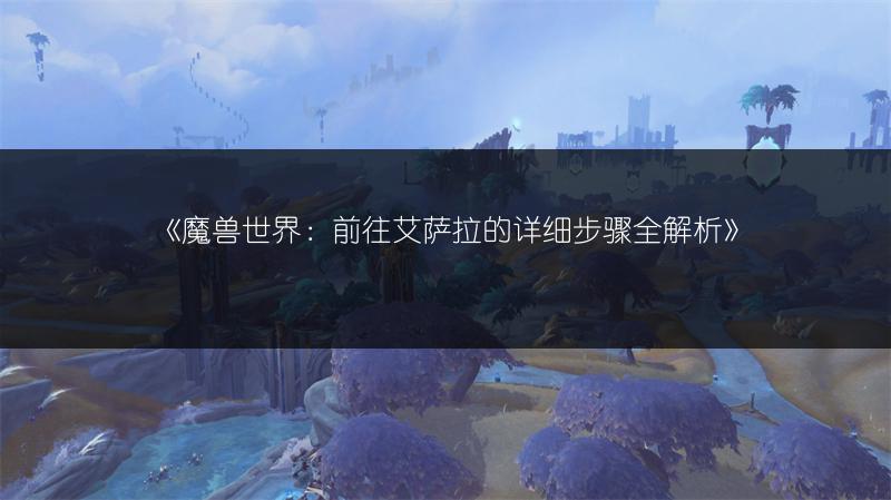 《魔兽世界：前往艾萨拉的详细步骤全解析》