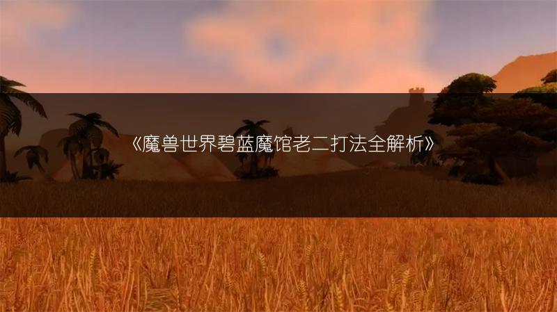《魔兽世界碧蓝魔馆老二打法全解析》