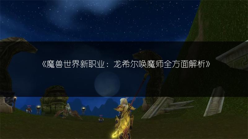 《魔兽世界新职业：龙希尔唤魔师全方面解析》