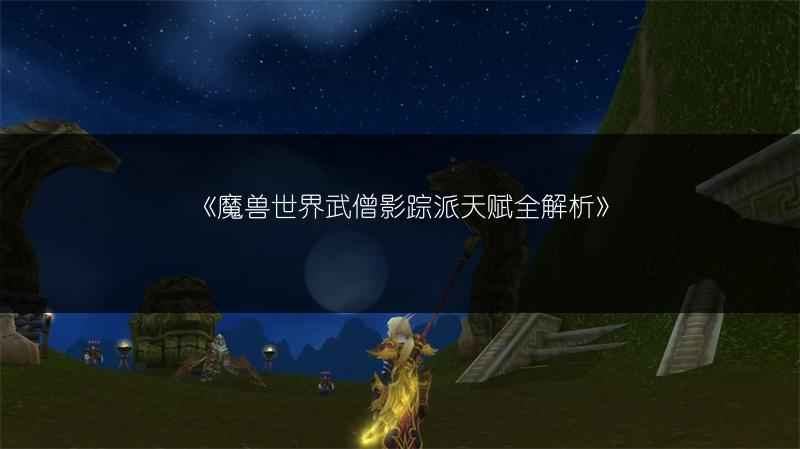 《魔兽世界武僧影踪派天赋全解析》