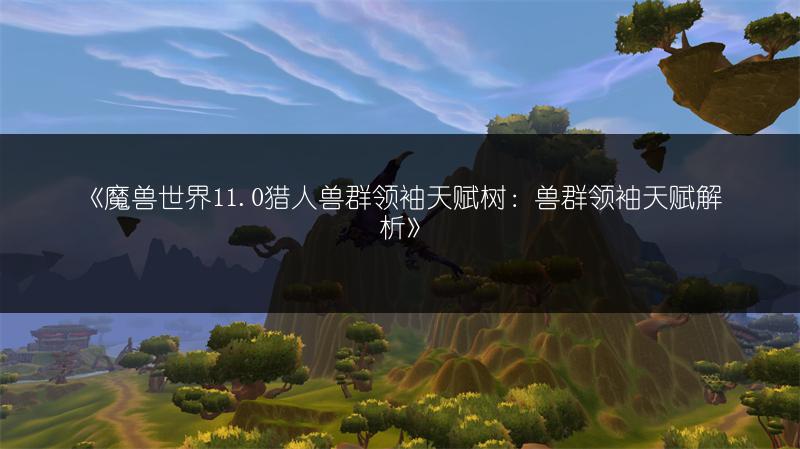 《魔兽世界11.0猎人兽群领袖天赋树：兽群领袖天赋解析》