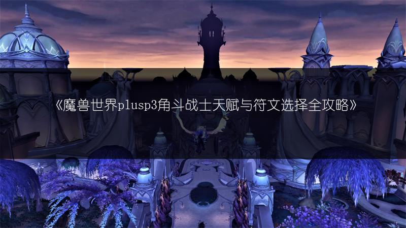 《魔兽世界plusp3角斗战士天赋与符文选择全攻略》