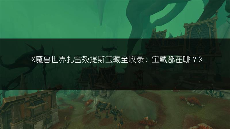 《魔兽世界扎雷殁提斯宝藏全收录：宝藏都在哪？》