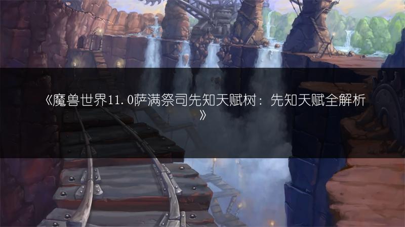 《魔兽世界11.0萨满祭司先知天赋树：先知天赋全解析》