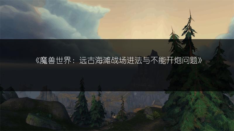 《魔兽世界：远古海滩战场进法与不能开炮问题》