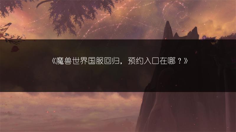 《魔兽世界国服回归，预约入口在哪？》