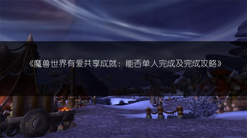 《魔兽世界有爱共享成就：能否单人完成及完成攻略》