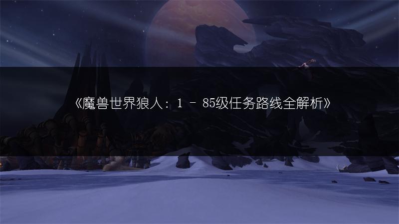 《魔兽世界狼人：1 - 85级任务路线全解析》