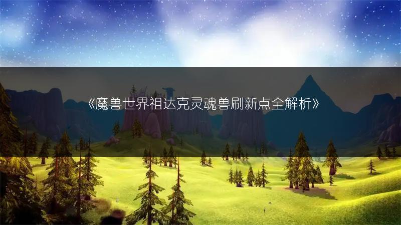 《魔兽世界祖达克灵魂兽刷新点全解析》