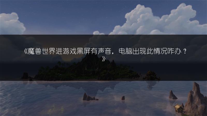 《魔兽世界进游戏黑屏有声音，电脑出现此情况咋办？》