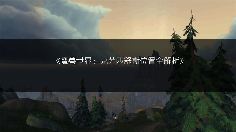 《魔兽世界：克劳匹舒斯位置全解析》