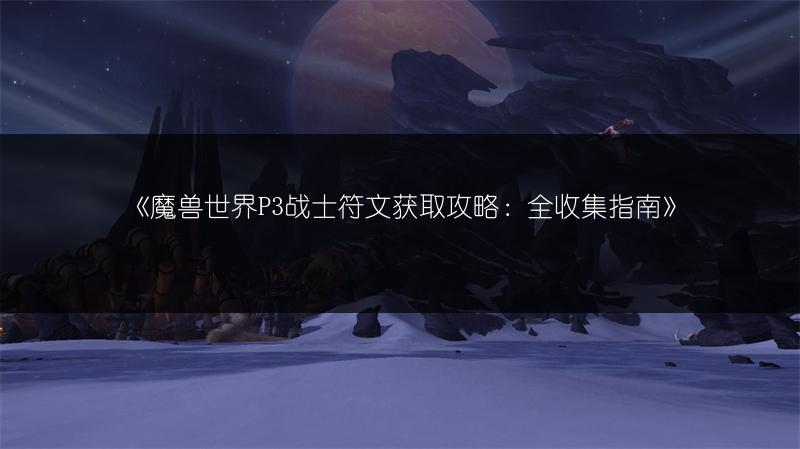 《魔兽世界P3战士符文获取攻略：全收集指南》